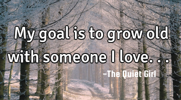 My goal is to grow old with someone I love... ♡