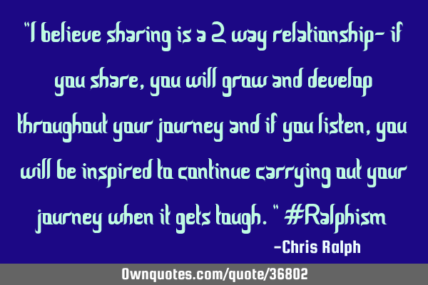 "I believe sharing is a 2 way relationship- if you share, you will grow and develop throughout your