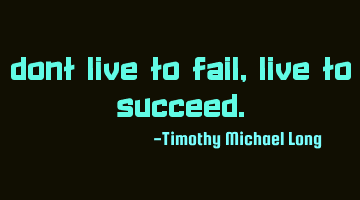 Dont live to fail, live to succeed.