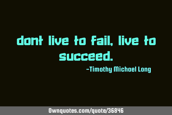Dont live to fail, live to