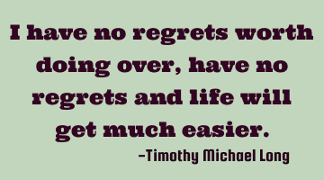 I have no regrets worth doing over, have no regrets and life will get much easier.