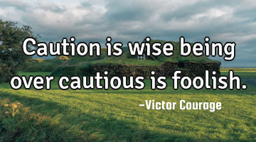 Caution is wise being over cautious is foolish.