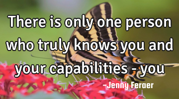There is only one person who truly knows you and your capabilities - you