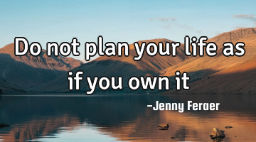 Do not plan your life as if you own it
