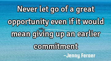 Never let go of a great opportunity even if it would mean giving up an earlier commitment