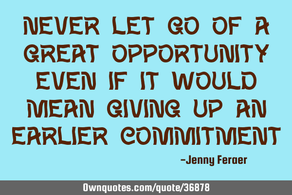 Never let go of a great opportunity even if it would mean giving up an earlier