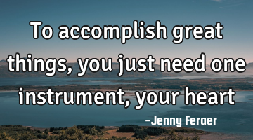 To accomplish great things, you just need one instrument, your heart