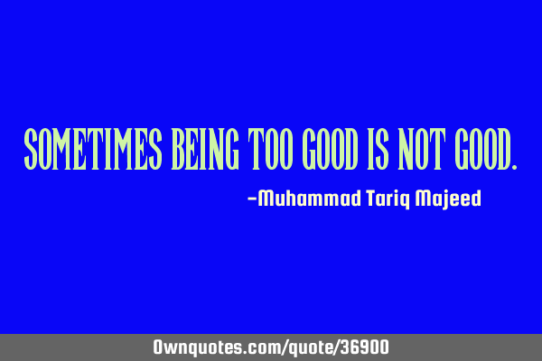 Sometimes being too good is not