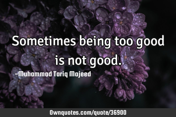 Sometimes being too good is not