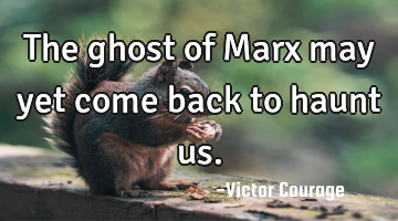The ghost of Marx may yet come back to haunt us.