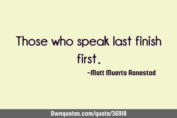 Those who speak last finish
