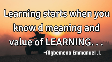Learning starts when you know d meaning and value of LEARNING...