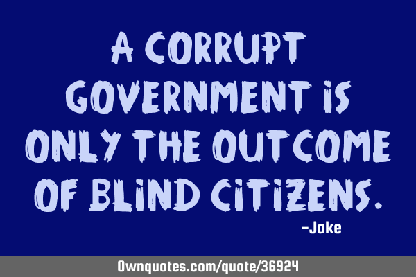 A corrupt government is only the outcome of blind