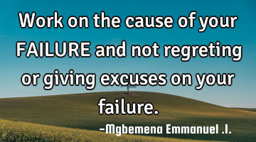 Work on the cause of your FAILURE and not regreting or giving excuses on your failure.