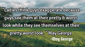"Ladies think guys exaggerate because guys see them at their pretty & worst look while they see