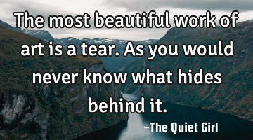 The most beautiful work of art is a tear. As you would never know what hides behind it.