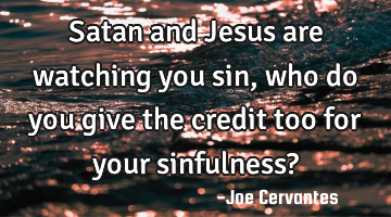 Satan and Jesus are watching you sin, who do you give the credit too for your sinfulness?