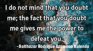I do not mind that you doubt me; the fact that you doubt me gives me the power to defeat you.