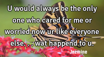 U would always be the only one who cared for me or worried now ur like everyone else... wat happend