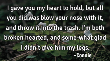 I gave you my heart to hold, but all you did was blow your nose with it, and throw it into the