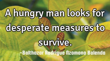 A hungry man looks for desperate measures to survive.