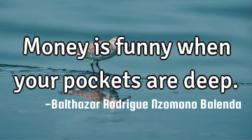 Money is funny when your pockets are deep.