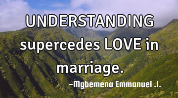 UNDERSTANDING supercedes LOVE in marriage.