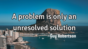 A problem is only an unresolved solution