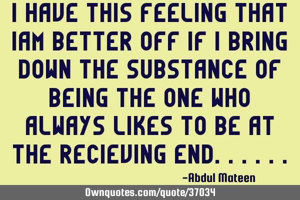 I have this feeling that iam better off if i bring down the substance of being the one who always