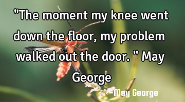 "The moment my knee went down the floor, my problem walked out the door.