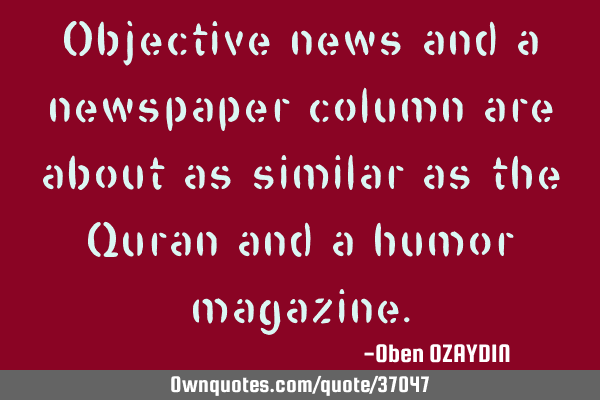 Objective news and a newspaper column are about as similar as the Quran and a humor