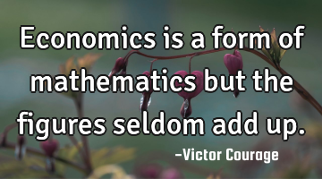 Economics is a form of mathematics but the figures seldom add up.