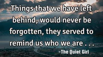 Things that we have left behind, would never be forgotten, they served to remind us who we are ...