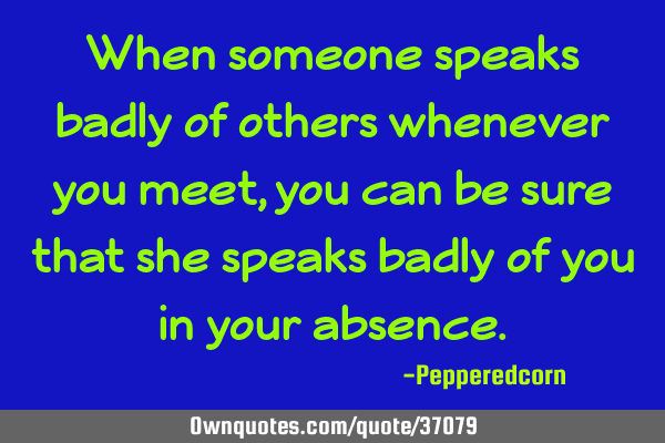 When someone speaks badly of others whenever you meet, you can be sure that she speaks badly of you