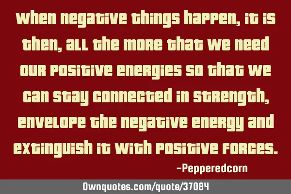 When negative things happen, it is then, all the more that we need our positive energies so that we