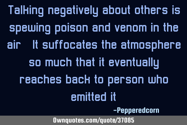 Talking negatively about others is spewing poison and venom in the air. It suffocates the