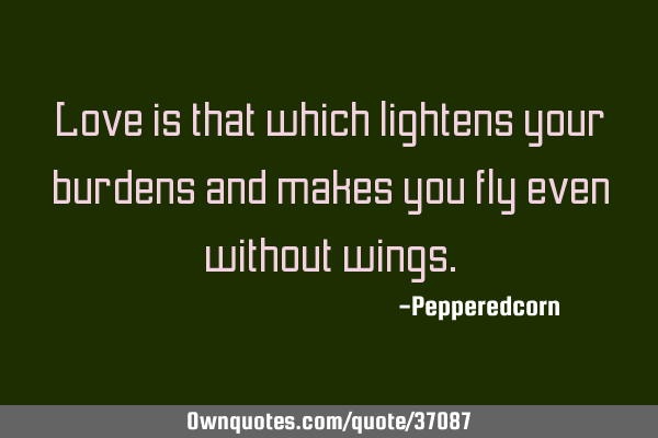 Love is that which lightens your burdens and makes you fly even without