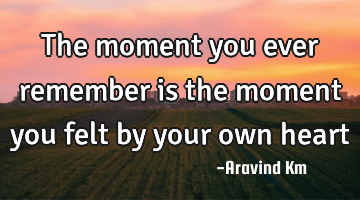 The moment you ever remember is the moment you felt by your own heart