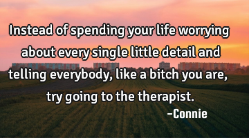 Instead of spending your life worrying about every single little detail and telling everybody, like