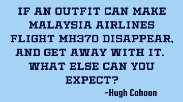 If an Outfit can make Malaysia Airlines flight MH370 disappear, and get away with it. What else can