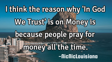 I think the reason why 'In God We Trust' is on Money is because people pray for money all the time.