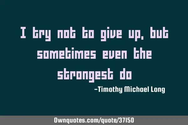 I try not to give up, but sometimes even the strongest