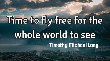 Time to fly free for the whole world to see