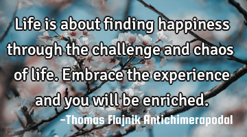 Life is about finding happiness through the challenge and chaos of life. Embrace the experience and