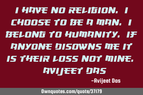 I have no religion. I choose to be a Man. I belong to Humanity. If anyone disowns me it is their