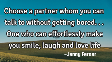 Choose a partner whom you can talk to without getting bored...one who can effortlessly make you