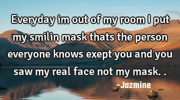 Everyday im out of my room i put my smilin mask thats the person everyone knows exept you and you