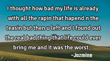 I thought how bad my life is already with all the rapin that hapend n the teasin but then u left