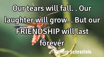 Our tears will fall.. Our laughter will grow.. But our FRIENDSHIP will last forever