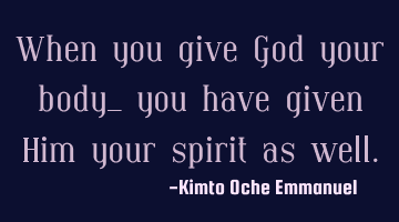 When you give God your body_ you have given Him your spirit as well.